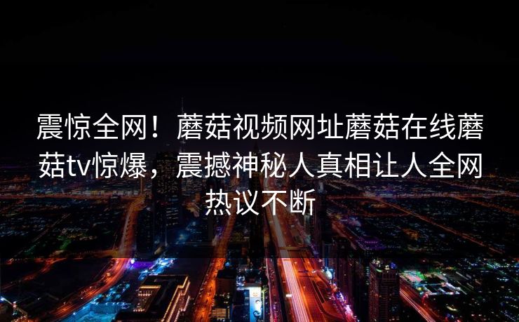 震惊全网！蘑菇视频网址蘑菇在线蘑菇tv惊爆，震撼神秘人真相让人全网热议不断