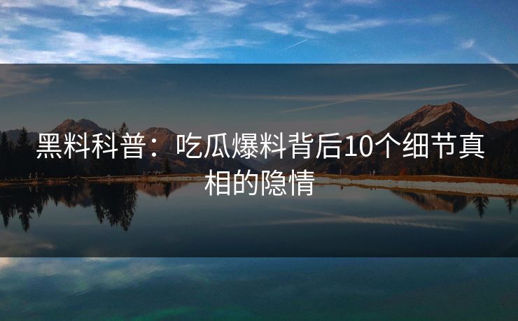 黑料科普：吃瓜爆料背后10个细节真相的隐情