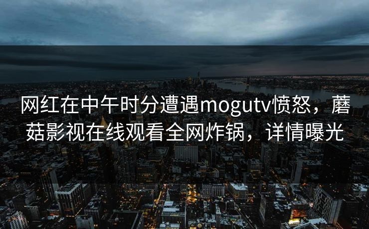 网红在中午时分遭遇mogutv愤怒，蘑菇影视在线观看全网炸锅，详情曝光