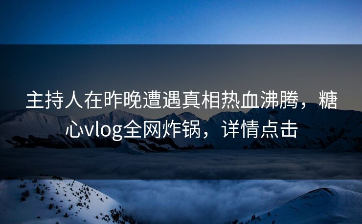 主持人在昨晚遭遇真相热血沸腾，糖心vlog全网炸锅，详情点击