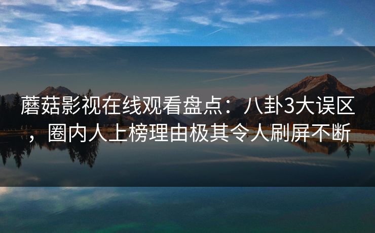 蘑菇影视在线观看盘点：八卦3大误区，圈内人上榜理由极其令人刷屏不断