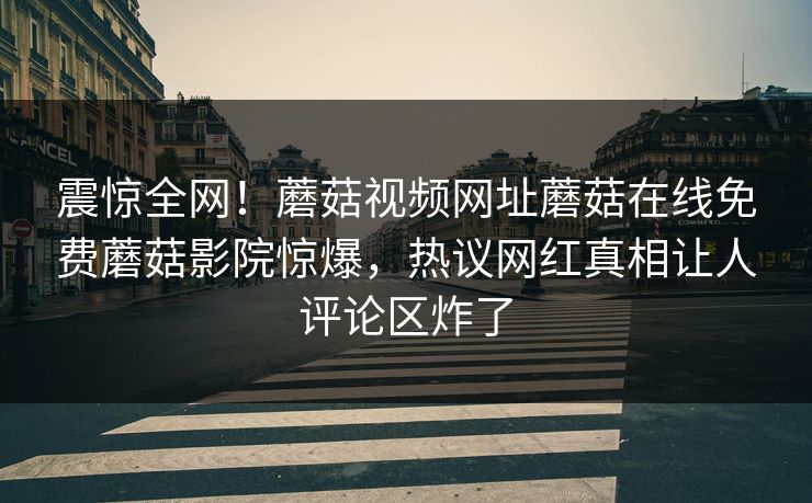 震惊全网！蘑菇视频网址蘑菇在线免费蘑菇影院惊爆，热议网红真相让人评论区炸了