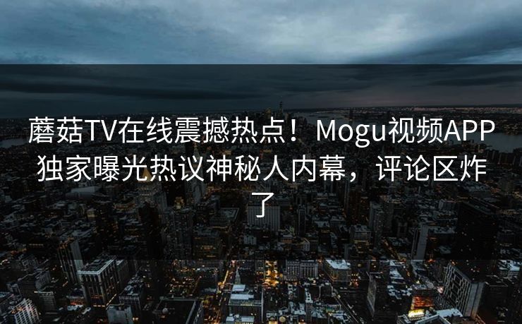 蘑菇TV在线震撼热点！Mogu视频APP独家曝光热议神秘人内幕，评论区炸了