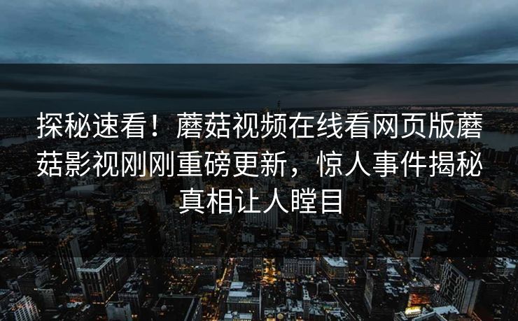 探秘速看！蘑菇视频在线看网页版蘑菇影视刚刚重磅更新，惊人事件揭秘真相让人瞠目