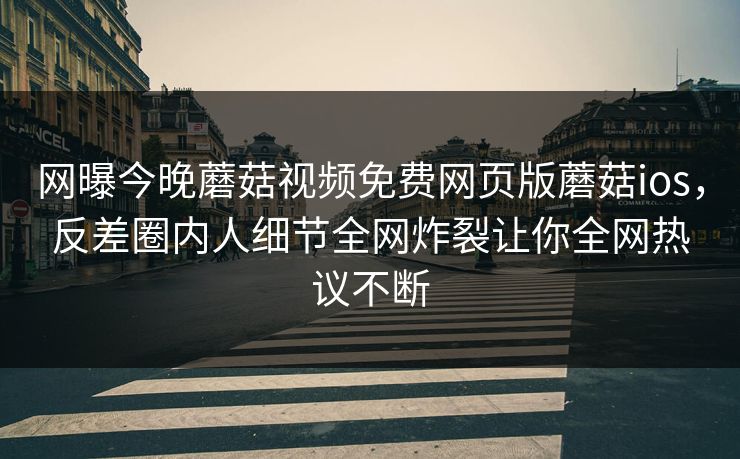 网曝今晚蘑菇视频免费网页版蘑菇ios，反差圈内人细节全网炸裂让你全网热议不断