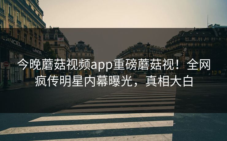 今晚蘑菇视频app重磅蘑菇视！全网疯传明星内幕曝光，真相大白