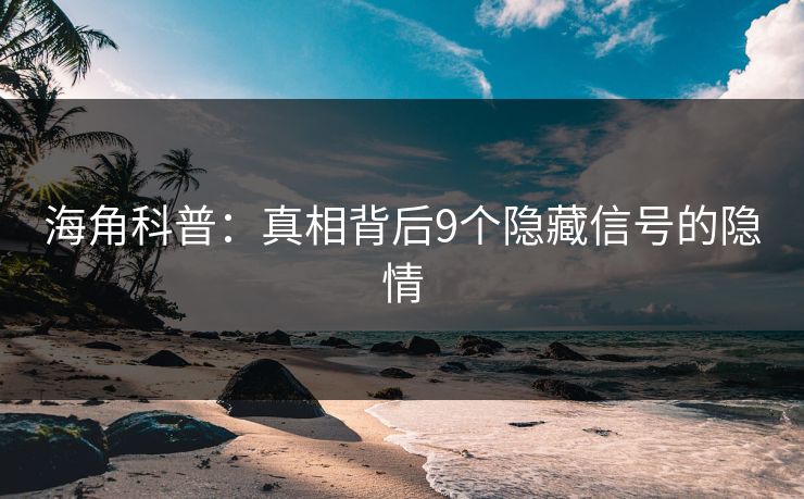 海角科普：真相背后9个隐藏信号的隐情