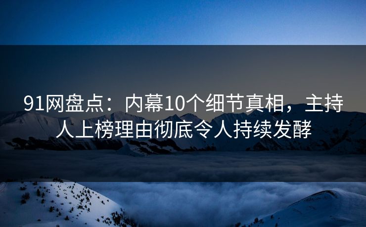 91网盘点：内幕10个细节真相，主持人上榜理由彻底令人持续发酵