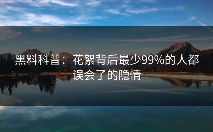 黑料科普：花絮背后最少99%的人都误会了的隐情