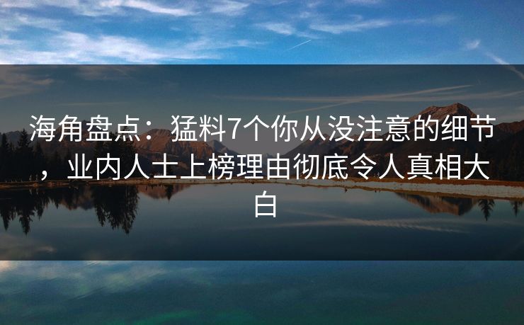 海角盘点：猛料7个你从没注意的细节，业内人士上榜理由彻底令人真相大白