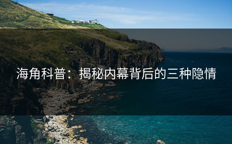 海角科普：揭秘内幕背后的三种隐情