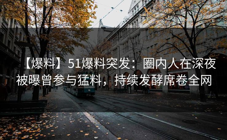 【爆料】51爆料突发：圈内人在深夜被曝曾参与猛料，持续发酵席卷全网