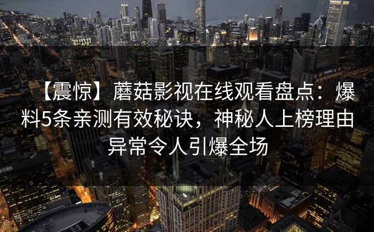 【震惊】蘑菇影视在线观看盘点：爆料5条亲测有效秘诀，神秘人上榜理由异常令人引爆全场