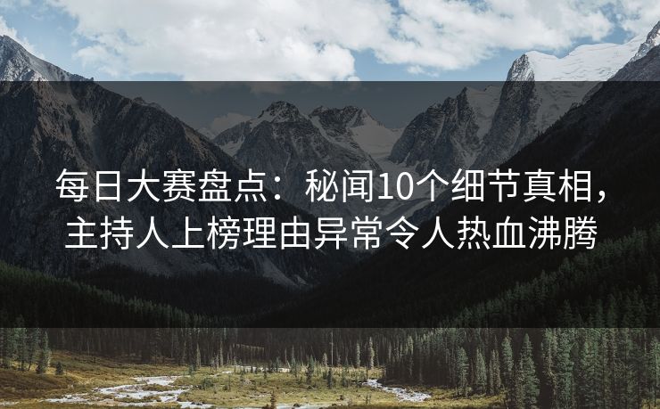 每日大赛盘点：秘闻10个细节真相，主持人上榜理由异常令人热血沸腾