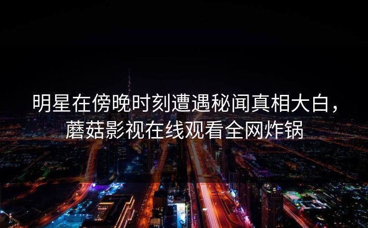 明星在傍晚时刻遭遇秘闻真相大白，蘑菇影视在线观看全网炸锅