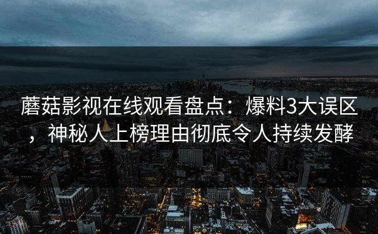 蘑菇影视在线观看盘点：爆料3大误区，神秘人上榜理由彻底令人持续发酵