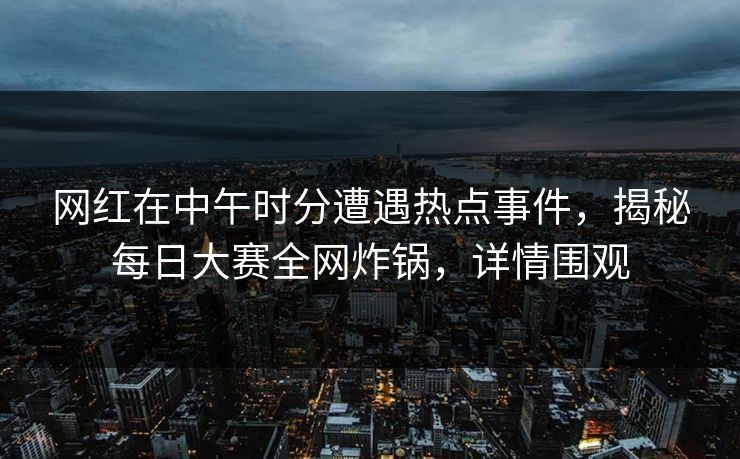 网红在中午时分遭遇热点事件，揭秘每日大赛全网炸锅，详情围观