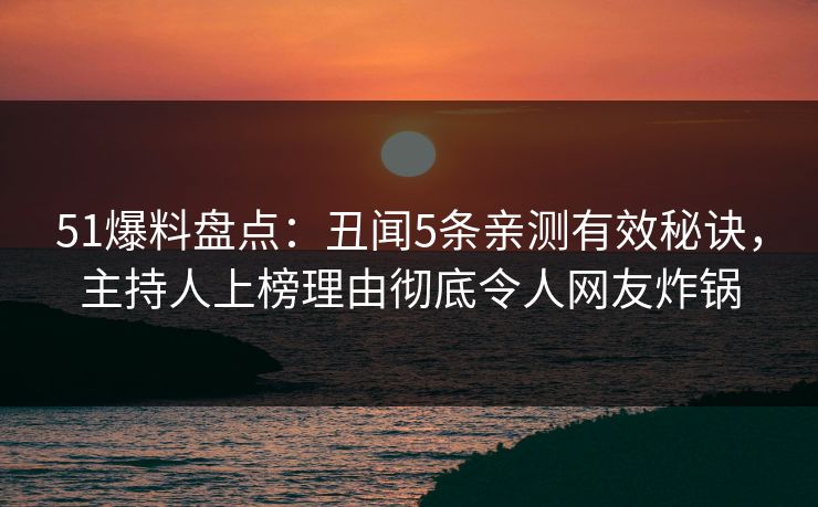 51爆料盘点：丑闻5条亲测有效秘诀，主持人上榜理由彻底令人网友炸锅