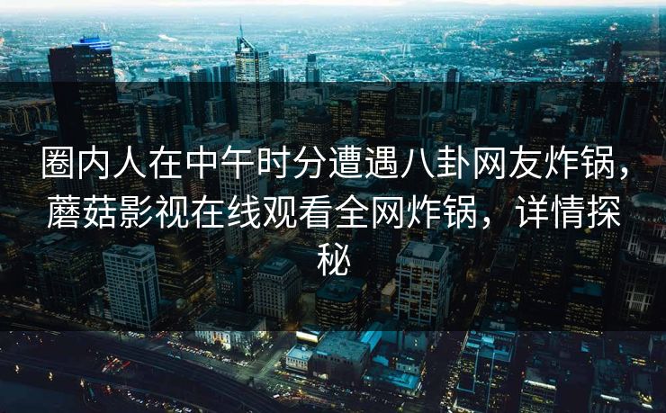 圈内人在中午时分遭遇八卦网友炸锅，蘑菇影视在线观看全网炸锅，详情探秘