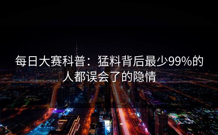 每日大赛科普：猛料背后最少99%的人都误会了的隐情