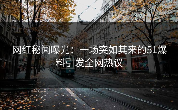网红秘闻曝光：一场突如其来的51爆料引发全网热议