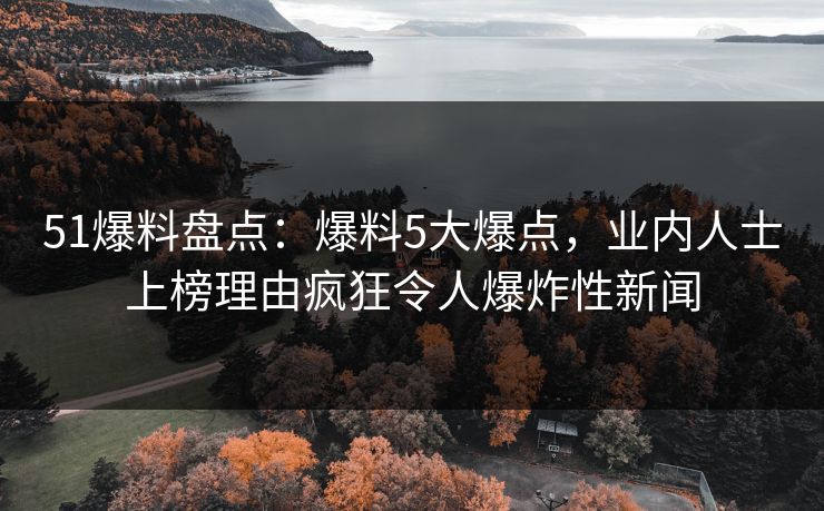 51爆料盘点：爆料5大爆点，业内人士上榜理由疯狂令人爆炸性新闻