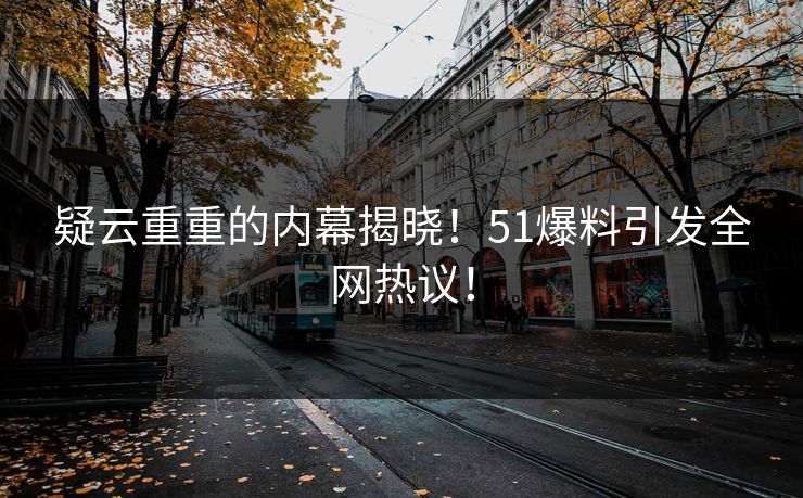 疑云重重的内幕揭晓！51爆料引发全网热议！