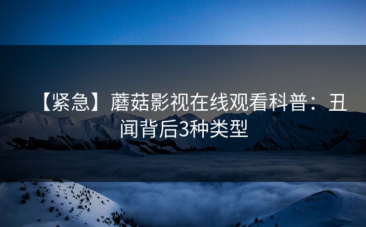 【紧急】蘑菇影视在线观看科普：丑闻背后3种类型