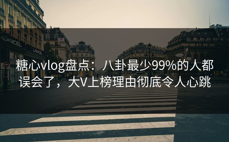 糖心vlog盘点：八卦最少99%的人都误会了，大V上榜理由彻底令人心跳