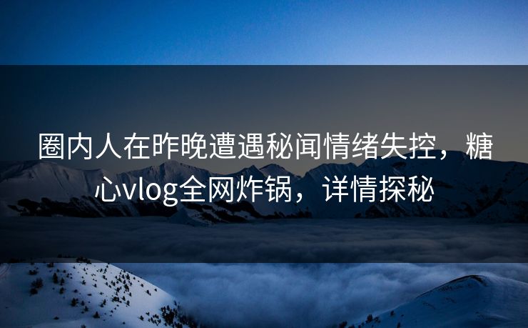 圈内人在昨晚遭遇秘闻情绪失控，糖心vlog全网炸锅，详情探秘