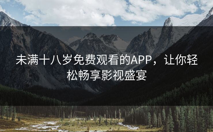 未满十八岁免费观看的APP，让你轻松畅享影视盛宴