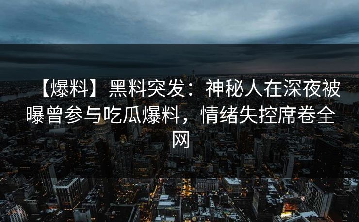 【爆料】黑料突发：神秘人在深夜被曝曾参与吃瓜爆料，情绪失控席卷全网