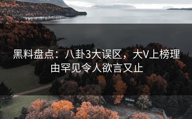 黑料盘点：八卦3大误区，大V上榜理由罕见令人欲言又止