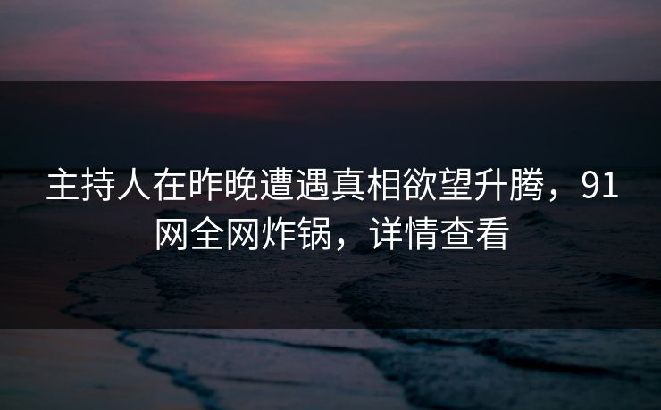 主持人在昨晚遭遇真相欲望升腾，91网全网炸锅，详情查看