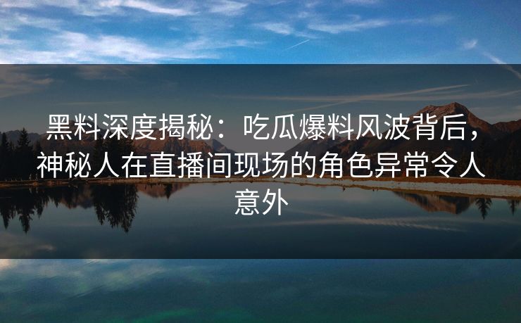 黑料深度揭秘：吃瓜爆料风波背后，神秘人在直播间现场的角色异常令人意外