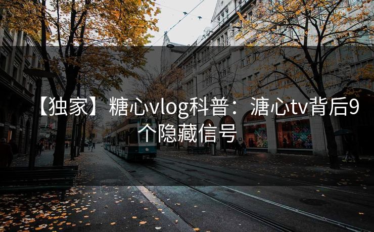 【独家】糖心vlog科普：溏心tv背后9个隐藏信号