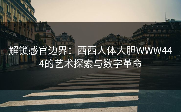 解锁感官边界：西西人体大胆WWW444的艺术探索与数字革命