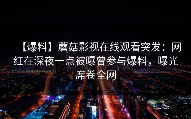 【爆料】蘑菇影视在线观看突发：网红在深夜一点被曝曾参与爆料，曝光席卷全网
