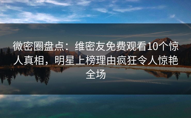 微密圈盘点：维密友免费观看10个惊人真相，明星上榜理由疯狂令人惊艳全场