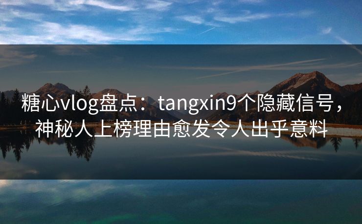 糖心vlog盘点：tangxin9个隐藏信号，神秘人上榜理由愈发令人出乎意料