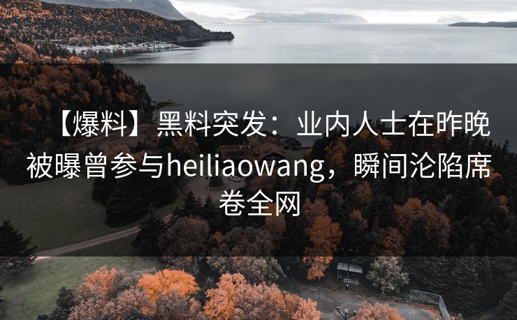【爆料】黑料突发：业内人士在昨晚被曝曾参与heiliaowang，瞬间沦陷席卷全网