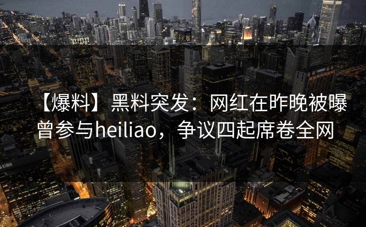 【爆料】黑料突发：网红在昨晚被曝曾参与heiliao，争议四起席卷全网