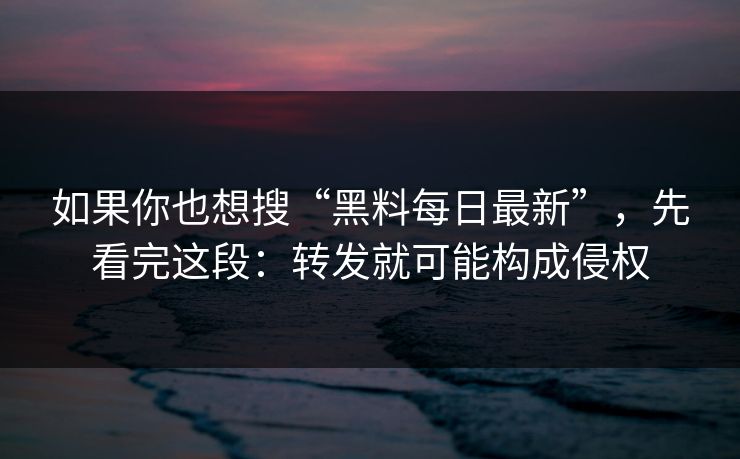 如果你也想搜“黑料每日最新”，先看完这段：转发就可能构成侵权
