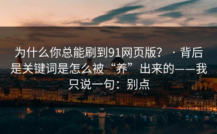 为什么你总能刷到91网页版？ · 背后是关键词是怎么被“养”出来的——我只说一句：别点