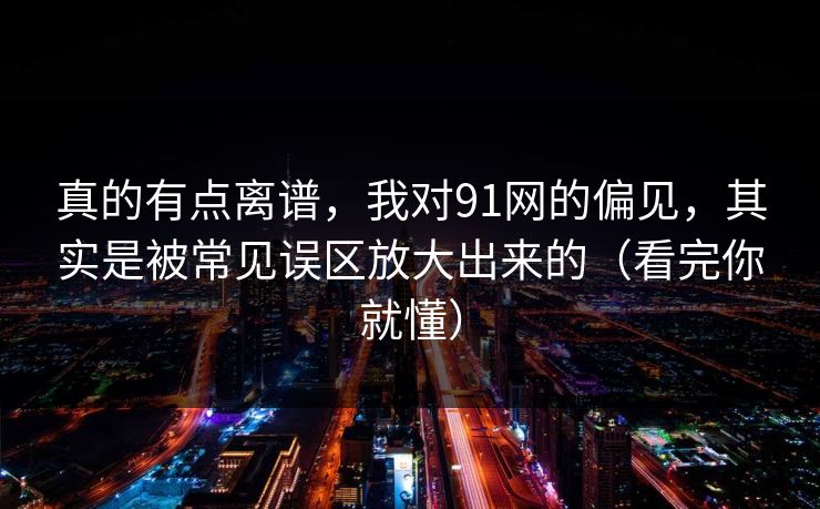 真的有点离谱，我对91网的偏见，其实是被常见误区放大出来的（看完你就懂）