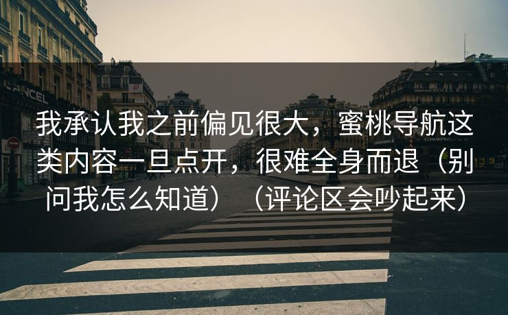我承认我之前偏见很大，蜜桃导航这类内容一旦点开，很难全身而退（别问我怎么知道）（评论区会吵起来）