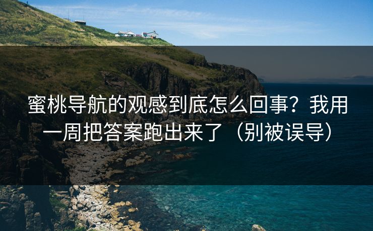 蜜桃导航的观感到底怎么回事？我用一周把答案跑出来了（别被误导）