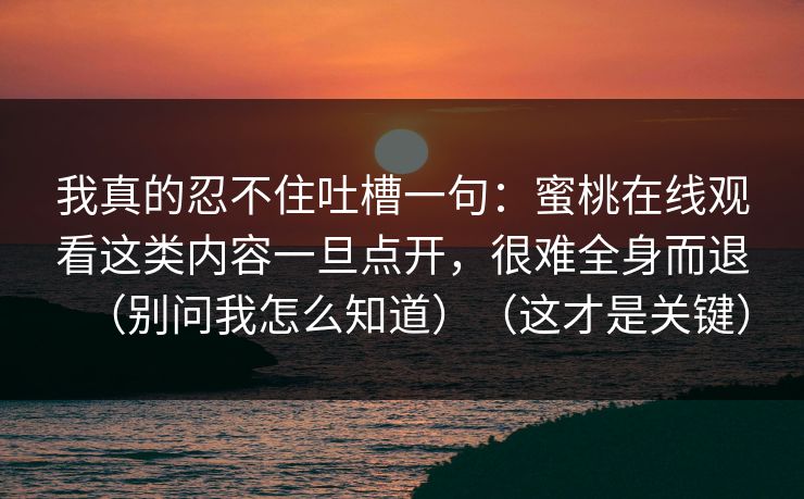 我真的忍不住吐槽一句：蜜桃在线观看这类内容一旦点开，很难全身而退（别问我怎么知道）（这才是关键）