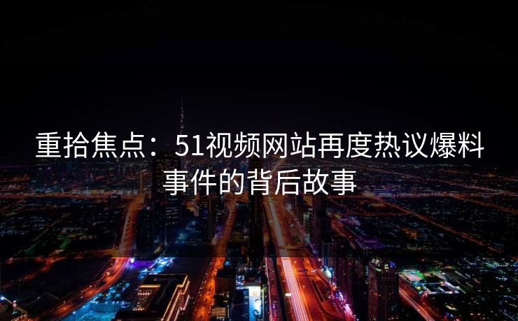 重拾焦点：51视频网站再度热议爆料事件的背后故事