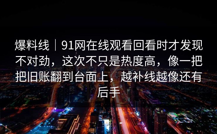 爆料线｜91网在线观看回看时才发现不对劲，这次不只是热度高，像一把把旧账翻到台面上，越补线越像还有后手